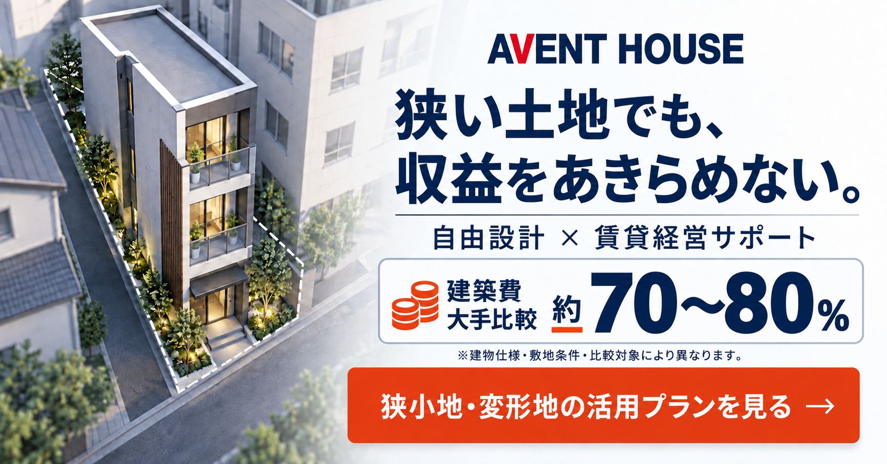 狭い土地でも、収益をあきらめない。建設費は大手比較で約70～80%。狭小地・変形地の活用プランを見る